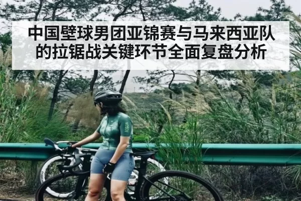 中国壁球男团亚锦赛与马来西亚队的拉锯战关键环节全面复盘分析